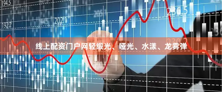 线上配资门户网轻缎光、哑光、水漾、龙雾弹