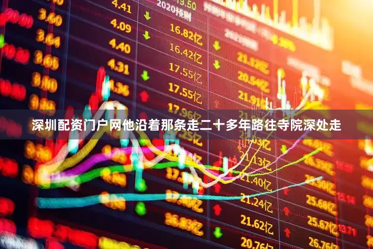 深圳配资门户网他沿着那条走二十多年路往寺院深处走