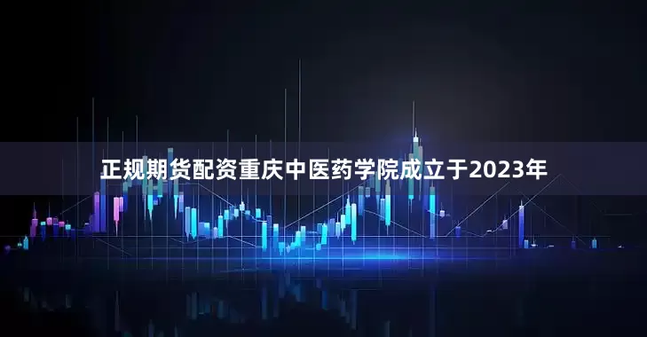 正规期货配资重庆中医药学院成立于2023年