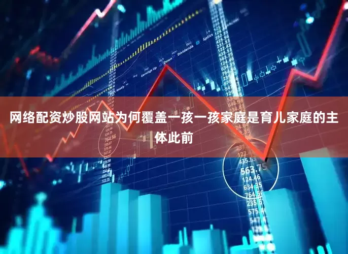 网络配资炒股网站为何覆盖一孩一孩家庭是育儿家庭的主体此前