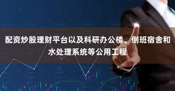配资炒股理财平台以及科研办公楼、倒班宿舍和水处理系统等公用工程