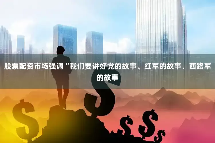 股票配资市场强调“我们要讲好党的故事、红军的故事、西路军的故事