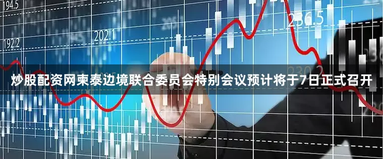炒股配资网柬泰边境联合委员会特别会议预计将于7日正式召开