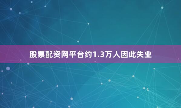 股票配资网平台约1.3万人因此失业