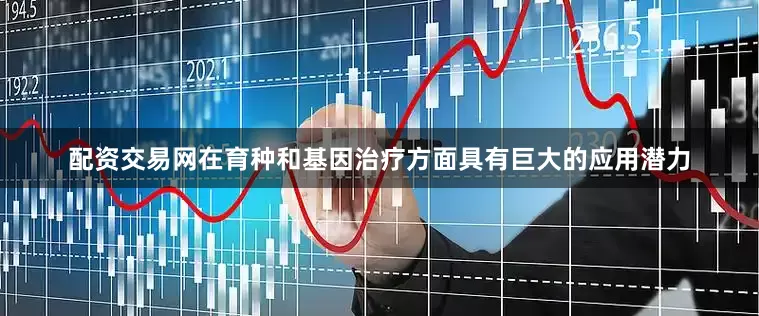 配资交易网在育种和基因治疗方面具有巨大的应用潜力