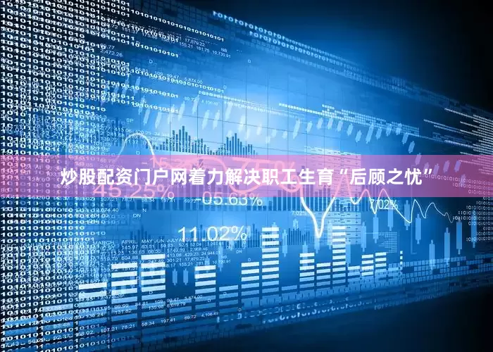 炒股配资门户网着力解决职工生育“后顾之忧”