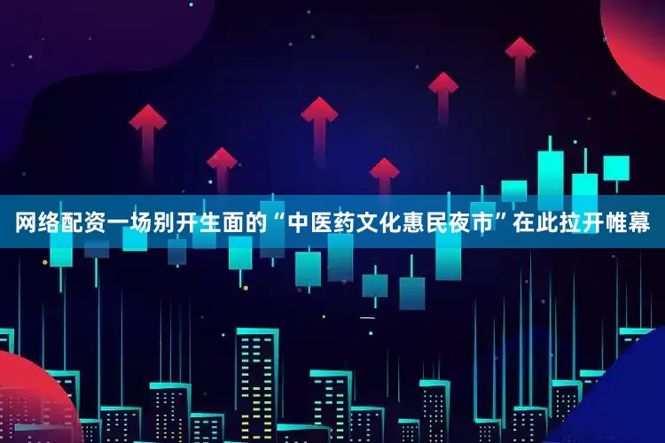 网络配资一场别开生面的“中医药文化惠民夜市”在此拉开帷幕