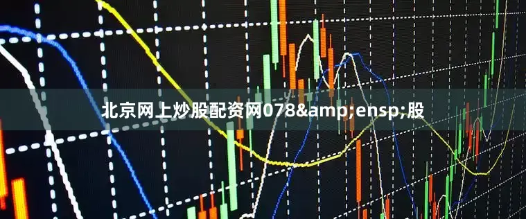 北京网上炒股配资网078&ensp;股