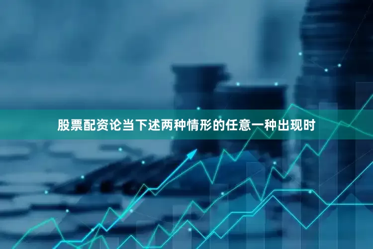 股票配资论当下述两种情形的任意一种出现时