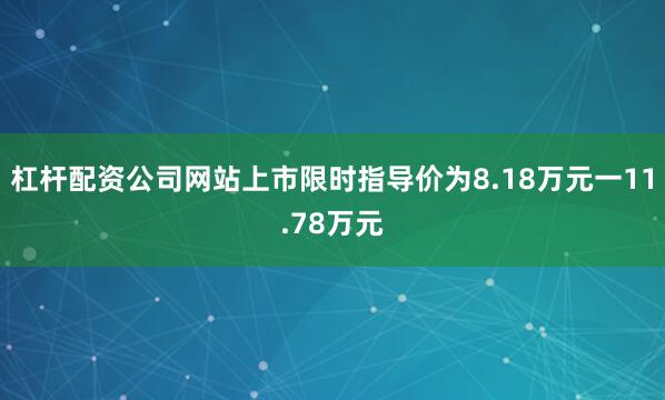 杠杆配资公司网站上市限时指导价为8.18万元一11.78万元