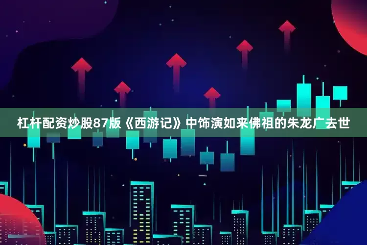 杠杆配资炒股87版《西游记》中饰演如来佛祖的朱龙广去世