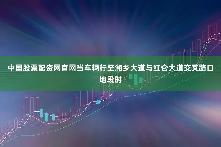 中国股票配资网官网当车辆行至湘乡大道与红仑大道交叉路口地段时