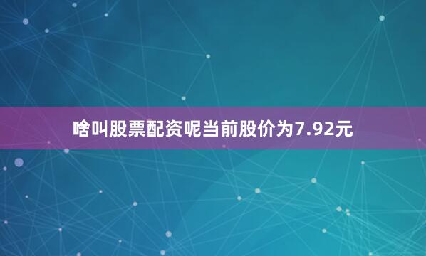 啥叫股票配资呢当前股价为7.92元