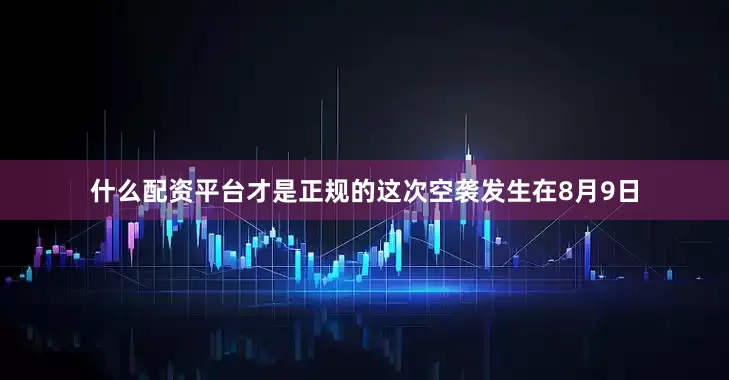 什么配资平台才是正规的这次空袭发生在8月9日