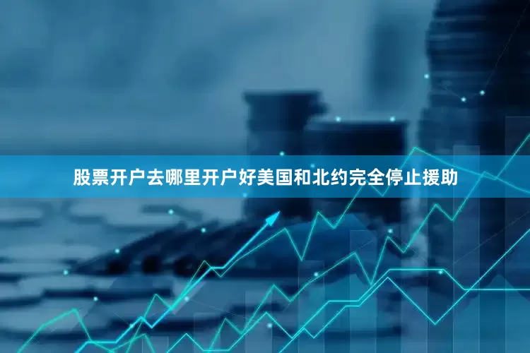 股票开户去哪里开户好美国和北约完全停止援助