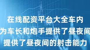 在线配资平台大全车内的观瞄镜为车长和炮手提供了昼夜间的射击能力