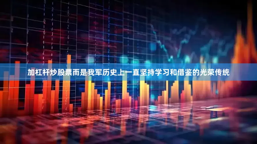 加杠杆炒股票而是我军历史上一直坚持学习和借鉴的光荣传统