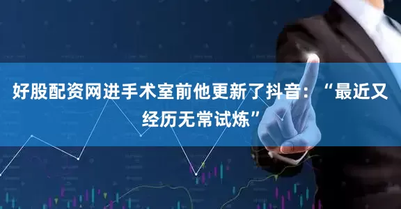 好股配资网进手术室前他更新了抖音：“最近又经历无常试炼”