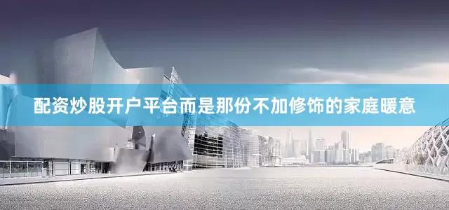配资炒股开户平台而是那份不加修饰的家庭暖意