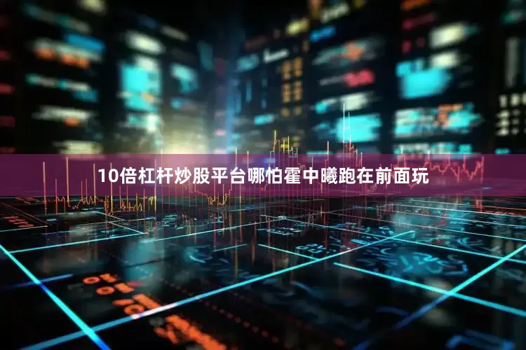 10倍杠杆炒股平台哪怕霍中曦跑在前面玩