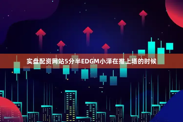 实盘配资网站5分半EDGM小泽在推上塔的时候