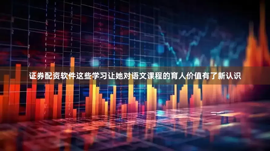 证券配资软件这些学习让她对语文课程的育人价值有了新认识