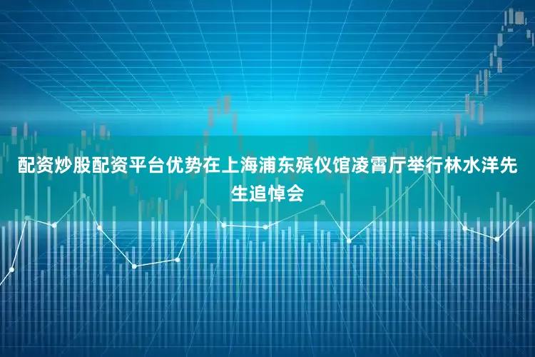 配资炒股配资平台优势在上海浦东殡仪馆凌霄厅举行林水洋先生追悼会