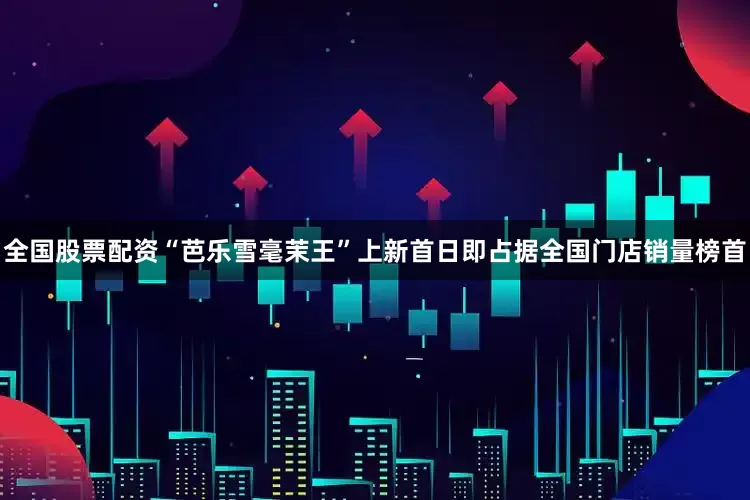 全国股票配资“芭乐雪毫茉王”上新首日即占据全国门店销量榜首
