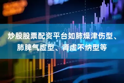炒股股票配资平台如肺燥津伤型、肺脾气虚型、肾虚不纳型等