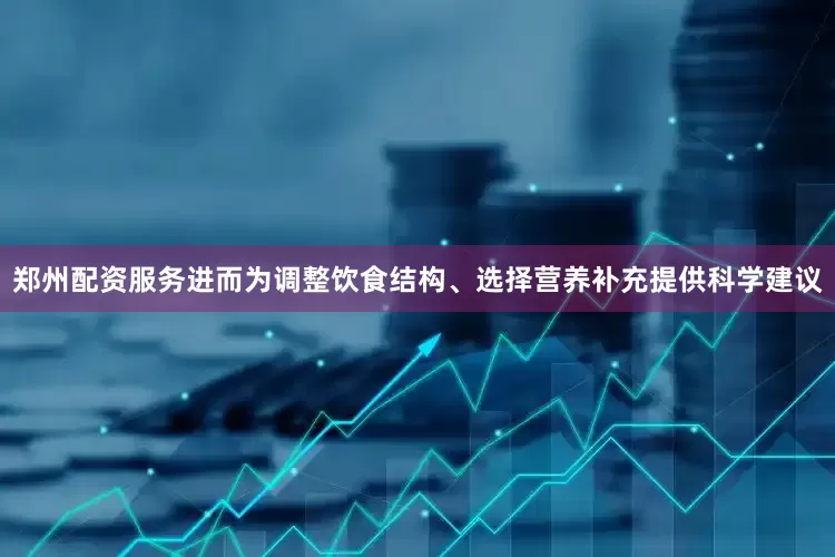 郑州配资服务进而为调整饮食结构、选择营养补充提供科学建议