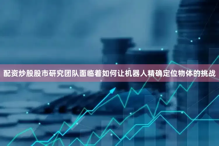 配资炒股股市研究团队面临着如何让机器人精确定位物体的挑战