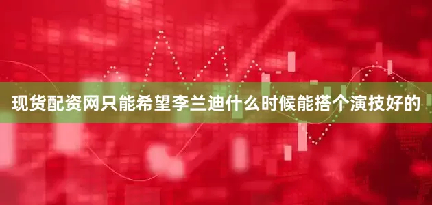 现货配资网只能希望李兰迪什么时候能搭个演技好的