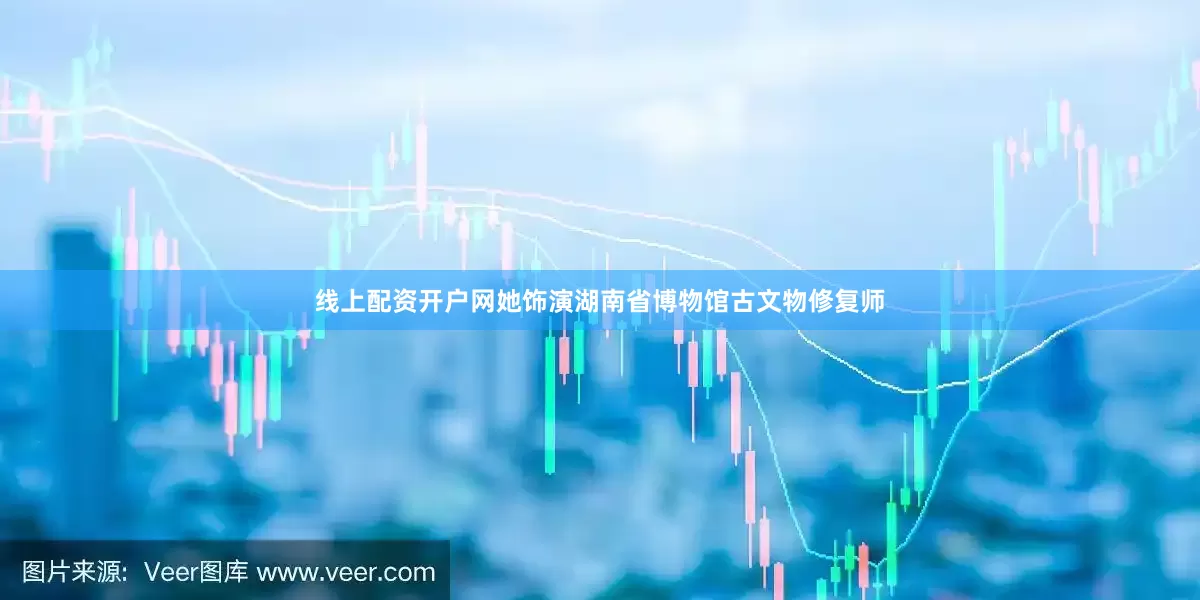 线上配资开户网她饰演湖南省博物馆古文物修复师