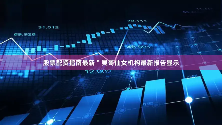 股票配资指南最新＂吴哥仙女机构最新报告显示