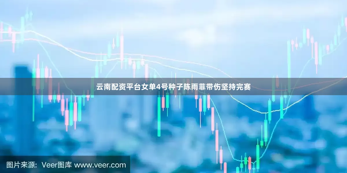 云南配资平台女单4号种子陈雨菲带伤坚持完赛