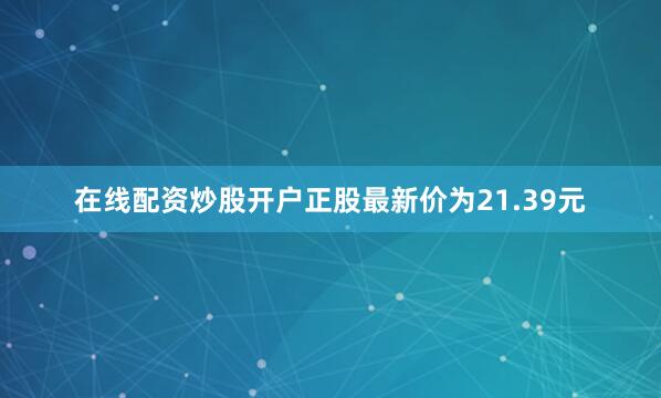 在线配资炒股开户正股最新价为21.39元