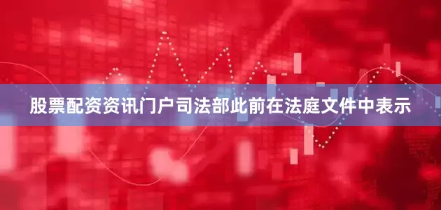 股票配资资讯门户　　司法部此前在法庭文件中表示