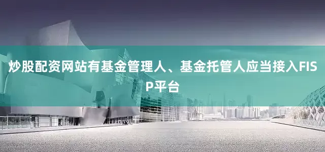 炒股配资网站有基金管理人、基金托管人应当接入FISP平台