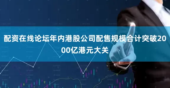 配资在线论坛年内港股公司配售规模合计突破2000亿港元大关