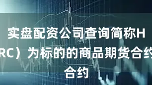 实盘配资公司查询简称HRC）为标的的商品期货合约