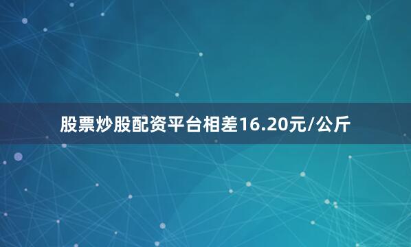 股票炒股配资平台相差16.20元/公斤